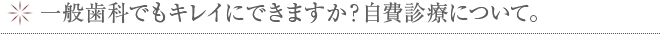 一般歯科でもキレイにできますか？自費診療について。